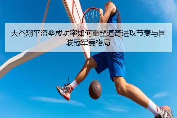 大谷翔平盗垒成功率如何重塑道奇进攻节奏与国联冠军赛格局