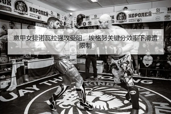 意甲女排诺瓦拉强攻受阻，埃格努关键分效率下滑遭限制