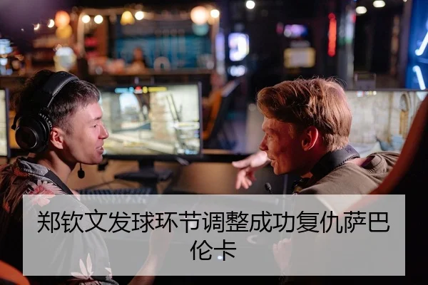 郑钦文发球环节调整成功复仇萨巴伦卡